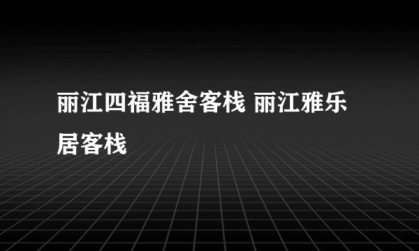 丽江四福雅舍客栈 丽江雅乐居客栈