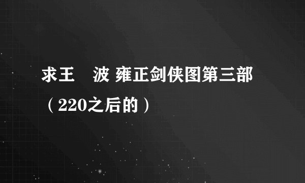 求王玥波 雍正剑侠图第三部（220之后的）