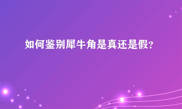 如何鉴别犀牛角是真还是假？