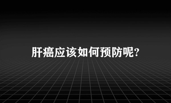 肝癌应该如何预防呢?