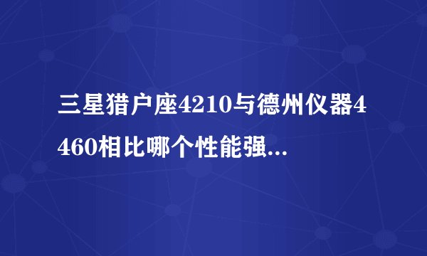 三星猎户座4210与德州仪器4460相比哪个性能强？我知道主频是德州仪器大，但是实际性能是这样吗