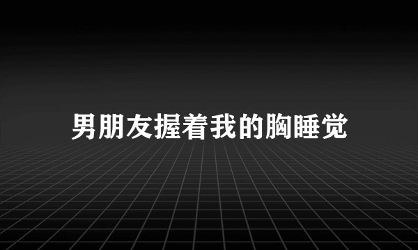 男朋友握着我的胸睡觉