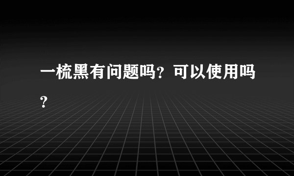 一梳黑有问题吗？可以使用吗？