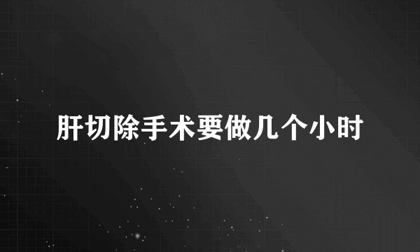 肝切除手术要做几个小时