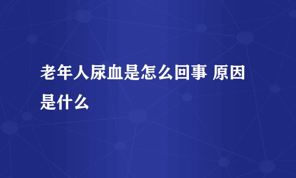老年人尿血是怎么回事 原因是什么