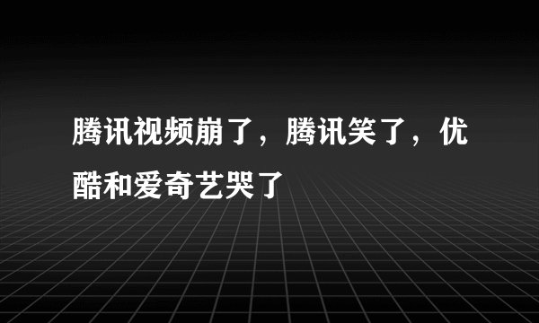 腾讯视频崩了，腾讯笑了，优酷和爱奇艺哭了