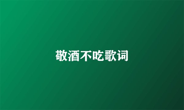 敬酒不吃歌词