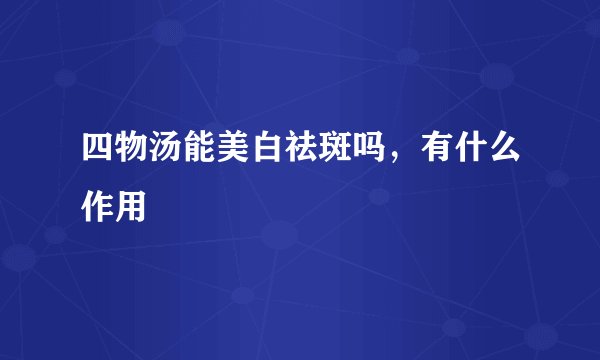四物汤能美白祛斑吗，有什么作用