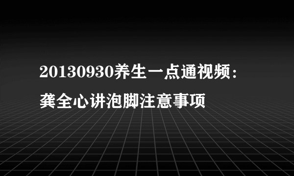 20130930养生一点通视频：龚全心讲泡脚注意事项