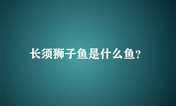 长须狮子鱼是什么鱼？