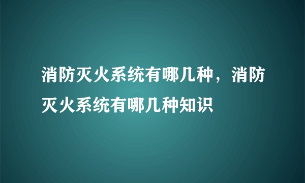 消防灭火系统有哪几种，消防灭火系统有哪几种知识
