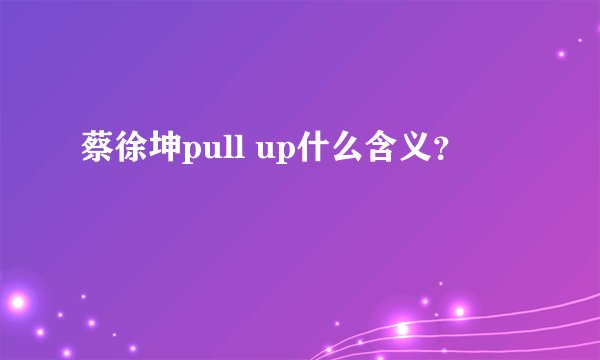 蔡徐坤pull up什么含义？