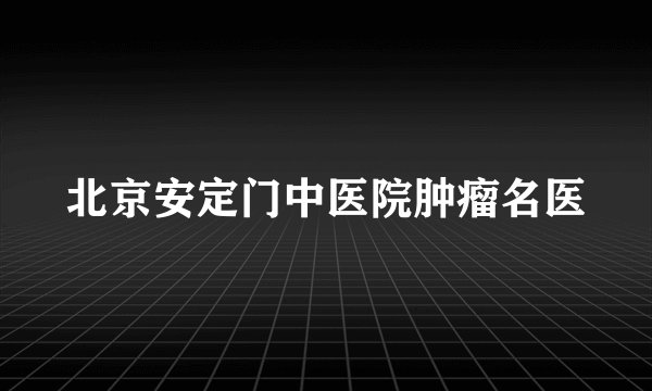 北京安定门中医院肿瘤名医