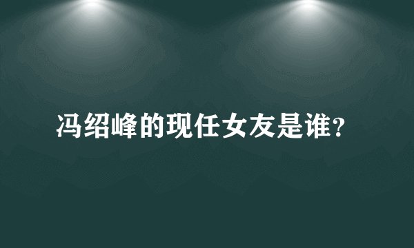冯绍峰的现任女友是谁？