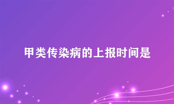 甲类传染病的上报时间是