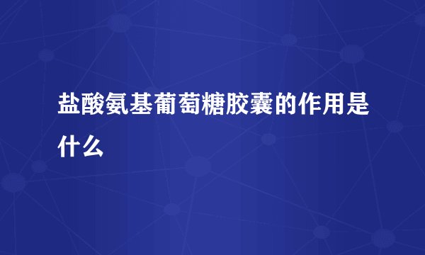 盐酸氨基葡萄糖胶囊的作用是什么