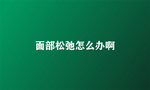 面部松弛怎么办啊