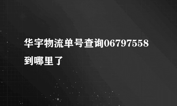 华宇物流单号查询06797558到哪里了