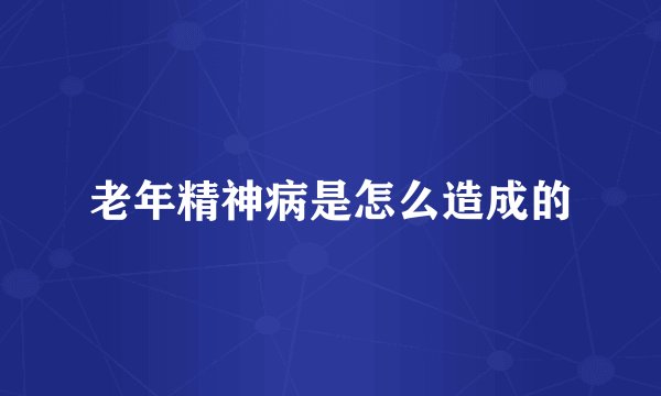 老年精神病是怎么造成的