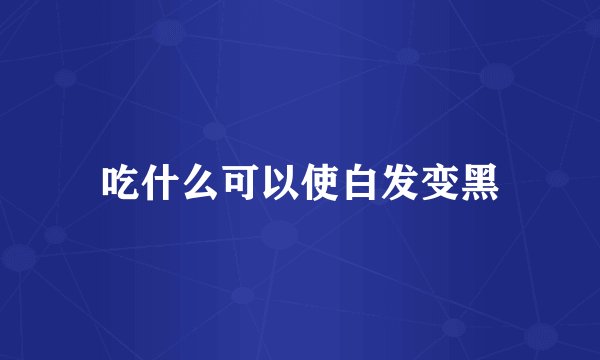 吃什么可以使白发变黑