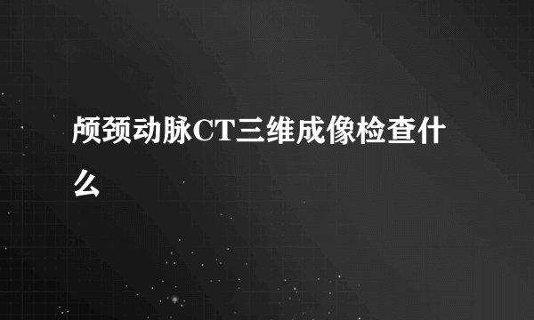 颅颈动脉CT三维成像检查什么