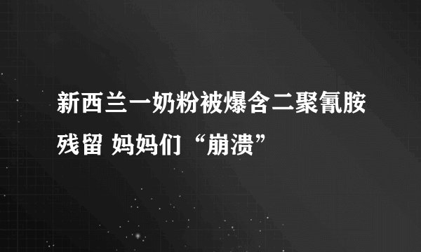 新西兰一奶粉被爆含二聚氰胺残留 妈妈们“崩溃”