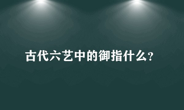 古代六艺中的御指什么？