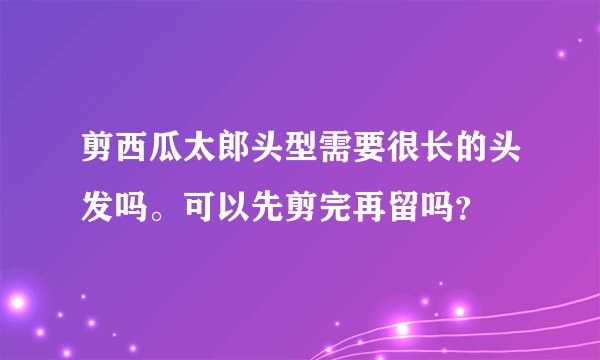 剪西瓜太郎头型需要很长的头发吗。可以先剪完再留吗？