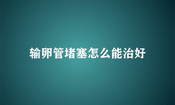 输卵管堵塞怎么能治好
