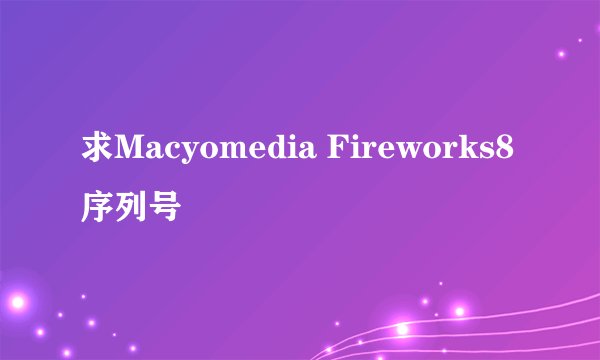 求Macyomedia Fireworks8序列号