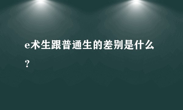 e术生跟普通生的差别是什么？