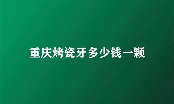 重庆烤瓷牙多少钱一颗