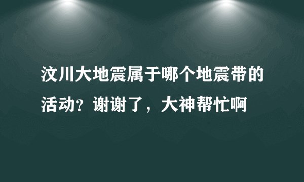 汶川大地震属于哪个地震带的活动?谢谢了,大神帮忙啊