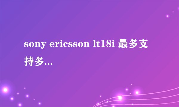 sony ericsson lt18i 最多支持多少G的内存卡