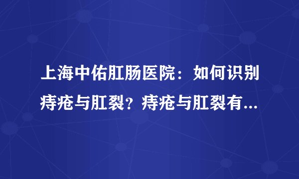 上海中佑肛肠医院:如何识别痔疮与肛裂?痔疮与肛裂有什么区别?