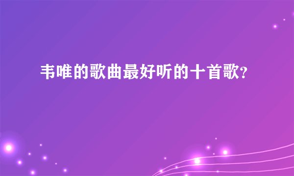 韦唯的歌曲最好听的十首歌？