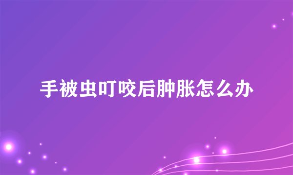 手被虫叮咬后肿胀怎么办