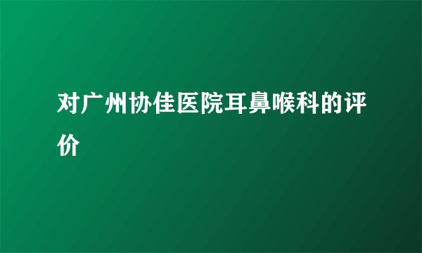 对广州协佳医院耳鼻喉科的评价