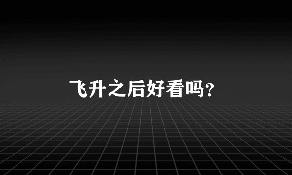 飞升之后好看吗?