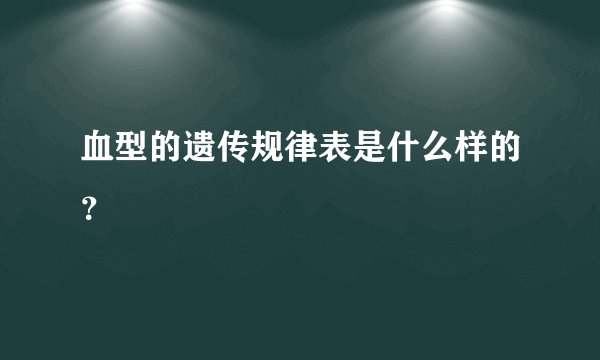 血型的遗传规律表是什么样的？