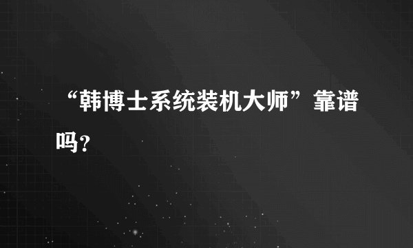 “韩博士系统装机大师”靠谱吗?