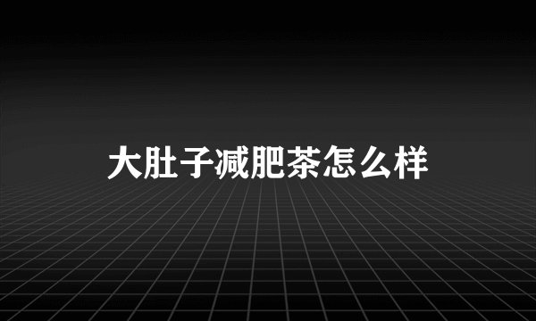 大肚子减肥茶怎么样