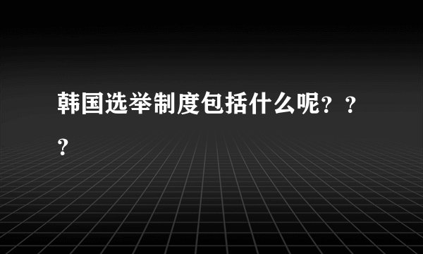 韩国选举制度包括什么呢？？？