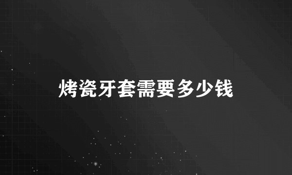 烤瓷牙套需要多少钱