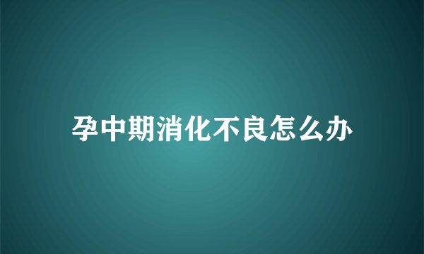 孕中期消化不良怎么办