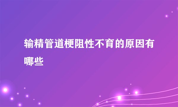 输精管道梗阻性不育的原因有哪些