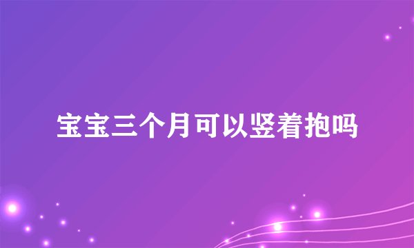 宝宝三个月可以竖着抱吗