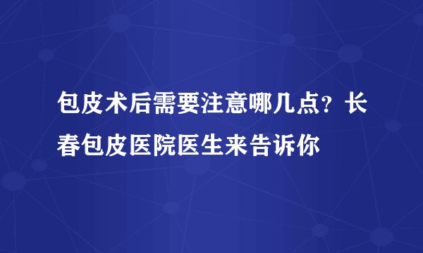 包皮术后需要注意哪几点?长春包皮医院医生来告诉你