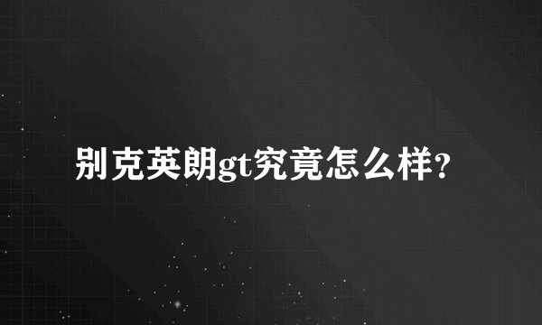 别克英朗gt究竟怎么样?