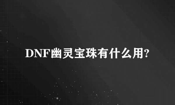 DNF幽灵宝珠有什么用?